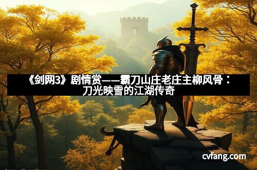 《剑网3》剧情赏——霸刀山庄老庄主柳风骨：刀光映雪的江湖传奇