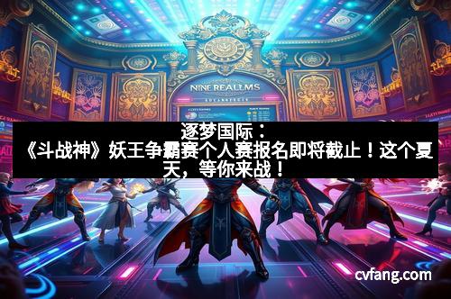 逐梦国际：《斗战神》妖王争霸赛个人赛报名即将截止！这个夏天，等你来战！