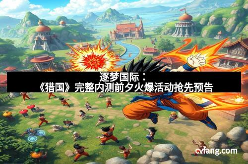 逐梦国际：《猎国》完整内测前夕火爆活动抢先预告